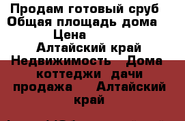 Продам готовый сруб › Общая площадь дома ­ 40 › Цена ­ 130 000 - Алтайский край Недвижимость » Дома, коттеджи, дачи продажа   . Алтайский край